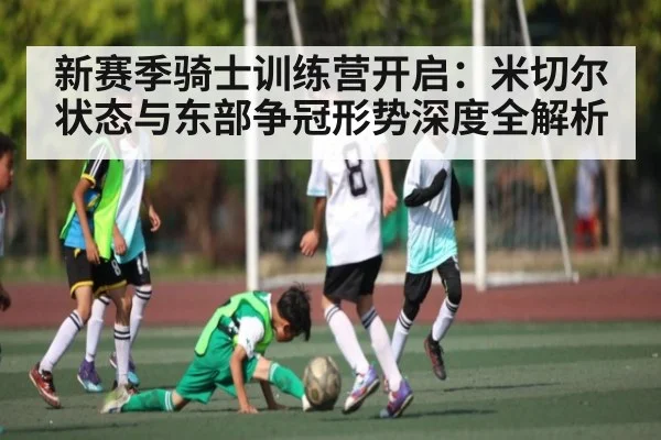 新赛季骑士训练营开启：米切尔状态与东部争冠形势深度全解析