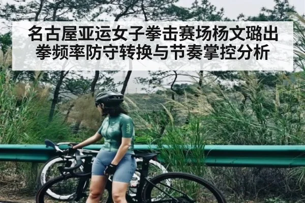 名古屋亚运女子拳击赛场杨文璐出拳频率防守转换与节奏掌控分析