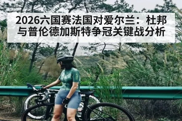 2026六国赛法国对爱尔兰：杜邦与普伦德加斯特争冠关键战分析