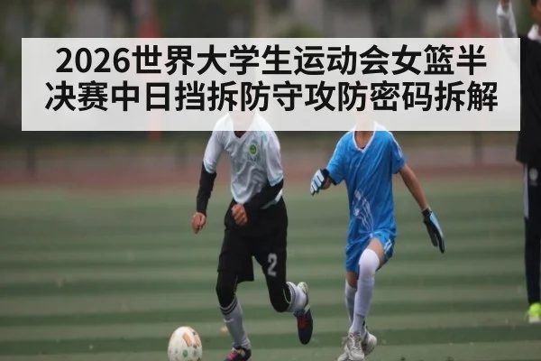 2026世界大学生运动会女篮半决赛中日挡拆防守攻防密码拆解