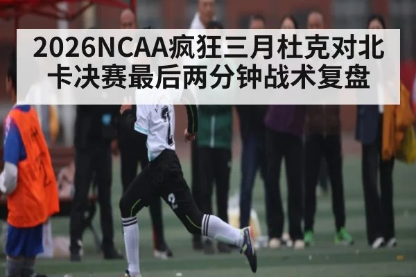 2026NCAA疯狂三月杜克对北卡决赛最后两分钟战术复盘
