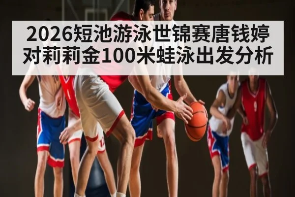 2026短池游泳世锦赛唐钱婷对莉莉金100米蛙泳出发分析