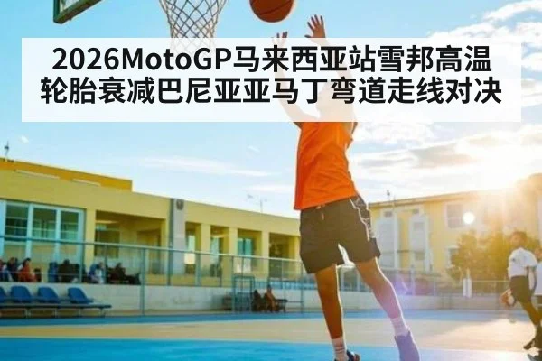 2026MotoGP马来西亚站雪邦高温轮胎衰减巴尼亚亚马丁弯道走线对决