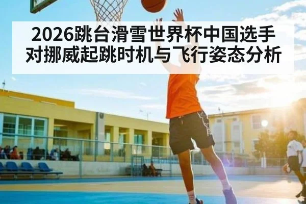2026跳台滑雪世界杯中国选手对挪威起跳时机与飞行姿态分析